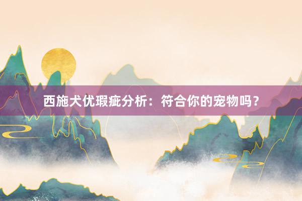 西施犬优瑕疵分析：符合你的宠物吗？